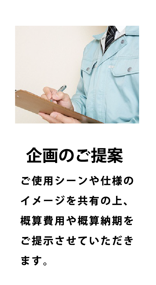 企画のご提案 - ご使用シーンや仕様のイメージを共有の上、概算費用や概算納期をご提示させていただきます。