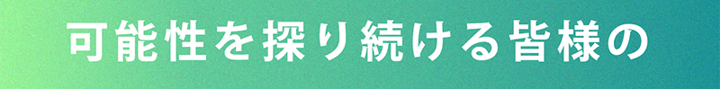 可能性を探り続ける皆様の